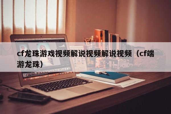 cf龙珠游戏视频解说视频解说视频（cf端游龙珠）