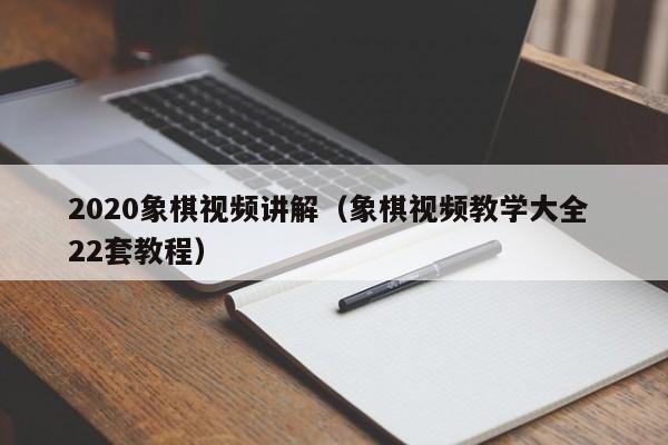 2020象棋视频讲解（象棋视频教学大全 22套教程）