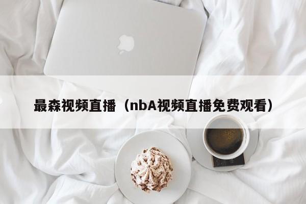 最森视频直播（nbA视频直播免费观看）