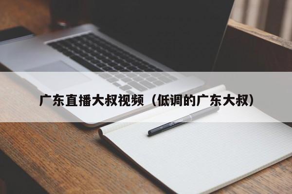 广东直播大叔视频（低调的广东大叔）