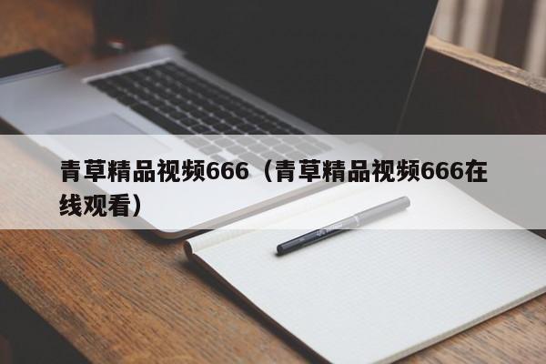 青草精品视频666（青草精品视频666在线观看）