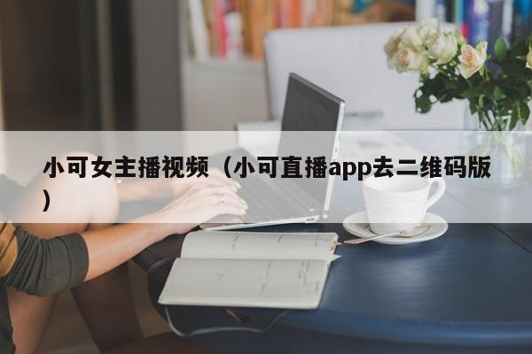 小可女主播视频（小可直播app去二维码版）