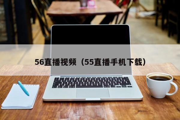 56直播视频（55直播手机下载）