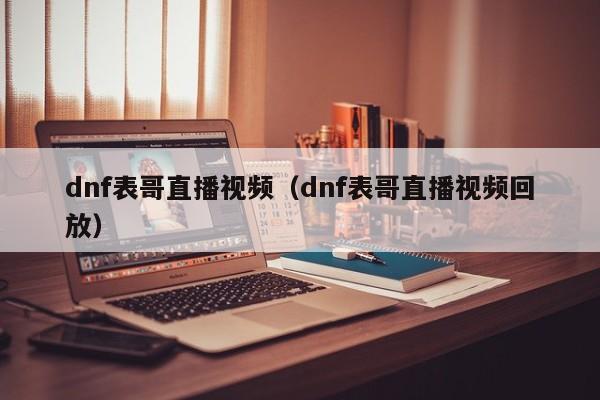 dnf表哥直播视频（dnf表哥直播视频回放）