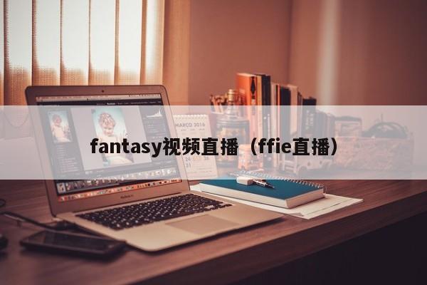 fantasy视频直播（ffie直播）