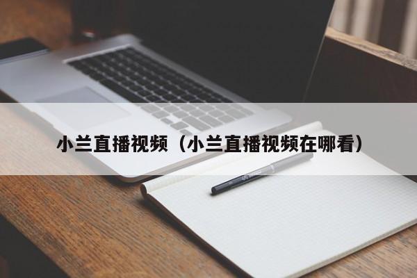 小兰直播视频（小兰直播视频在哪看）