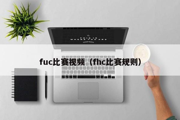 fuc比赛视频（fhc比赛规则）