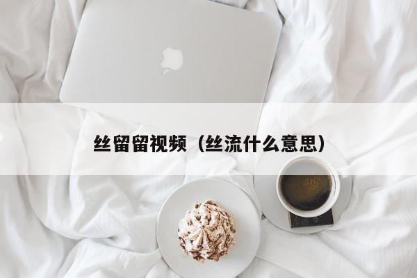 丝留留视频（丝流什么意思）