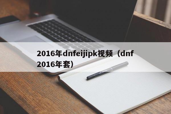 2016年dnfeijipk视频（dnf2016年套）